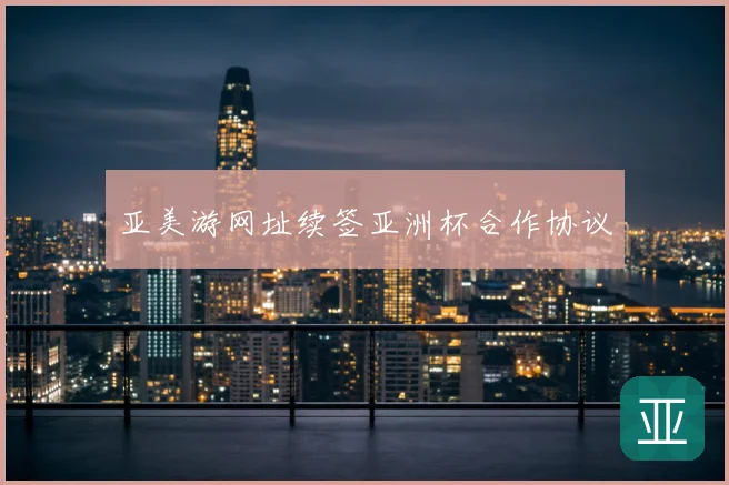 亚美游网址续签亚洲杯合作协议